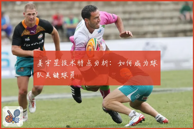 姜宇星技术特点分析:如何成为球队关键球员