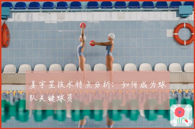 姜宇星技术特点分析:如何成为球队关键球员