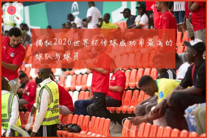 揭秘2026世界杯传球成功率最高的球队与球员