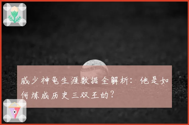 威少神龟生涯数据全解析:他是如何炼成历史三双王的?