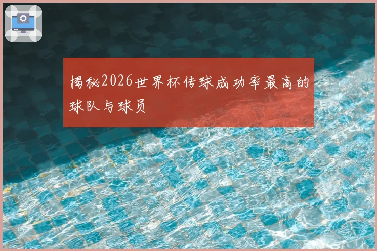 揭秘2026世界杯传球成功率最高的球队与球员