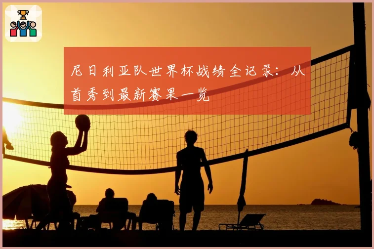 尼日利亚队世界杯战绩全记录:从首秀到最新赛果一览
