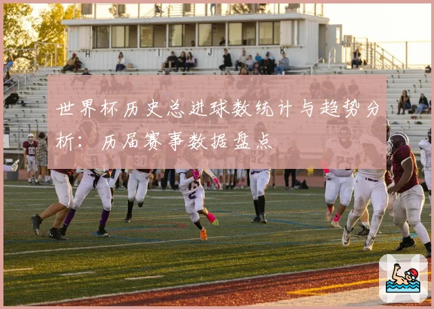 世界杯历史总进球数统计与趋势分析：历届赛事数据盘点