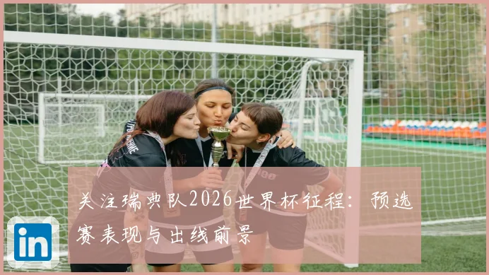 关注瑞典队2026世界杯征程:预选赛表现与出线前景