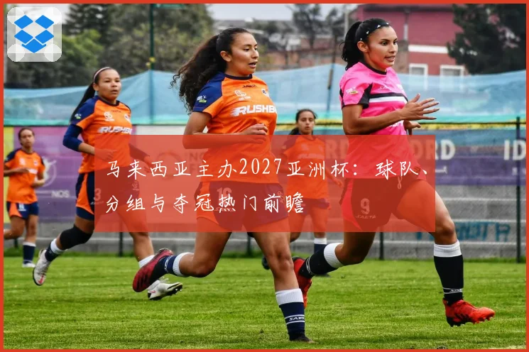 马来西亚主办2027亚洲杯：球队、分组与夺冠热门前瞻