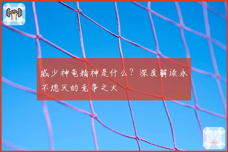 威少神龟精神是什么？深度解读永不熄灭的竞争之火