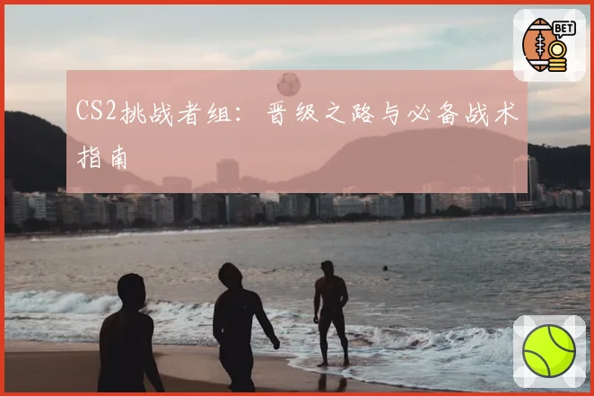 CS2挑战者组:晋级之路与必备战术指南