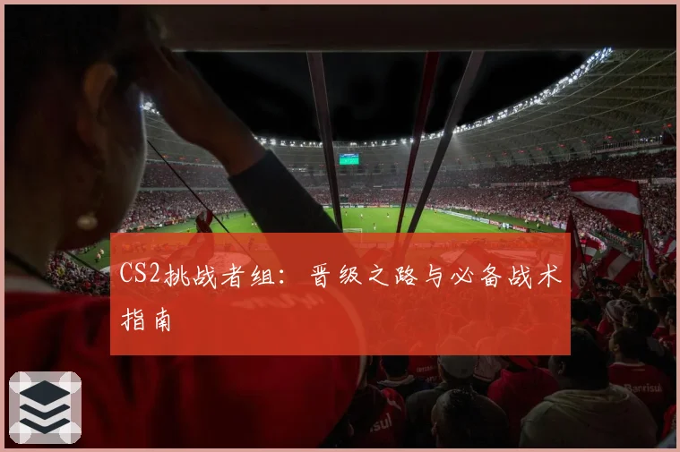 CS2挑战者组：晋级之路与必备战术指南