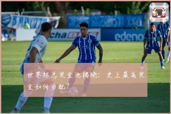 世界杯总奖金池揭晓：史上最高奖金如何分配？
