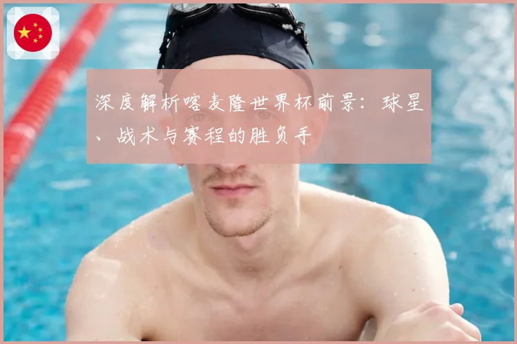 深度解析喀麦隆世界杯前景：球星、战术与赛程的胜负手