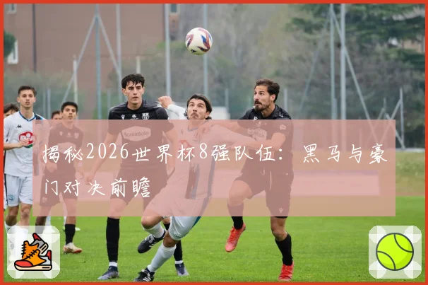 揭秘2026世界杯8强队伍:黑马与豪门对决前瞻