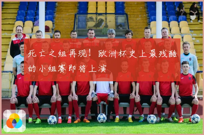 死亡之组再现!欧洲杯史上最残酷的小组赛即将上演