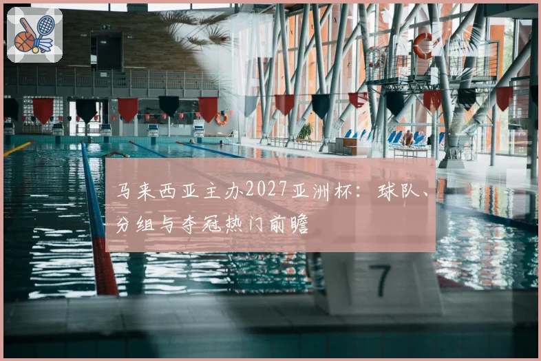 马来西亚主办2027亚洲杯:球队、分组与夺冠热门前瞻